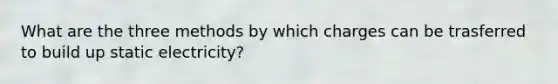 What are the three methods by which charges can be trasferred to build up static electricity?