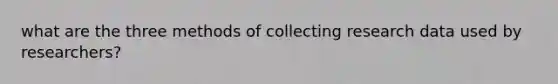 what are the three methods of collecting research data used by researchers?