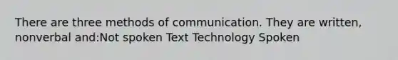 There are three methods of communication. They are written, nonverbal and:Not spoken Text Technology Spoken