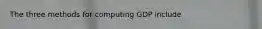 The three methods for computing GDP include