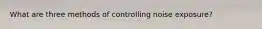 What are three methods of controlling noise exposure?