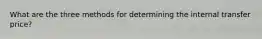 What are the three methods for determining the internal transfer price?