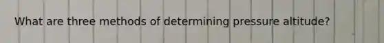 What are three methods of determining pressure altitude?