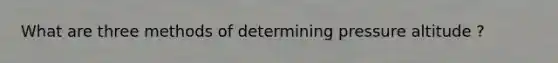 What are three methods of determining pressure altitude ?