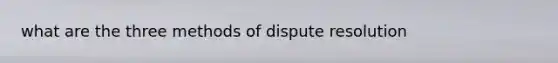 what are the three methods of dispute resolution