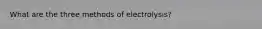 What are the three methods of electrolysis?