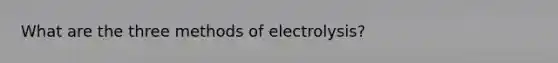 What are the three methods of electrolysis?