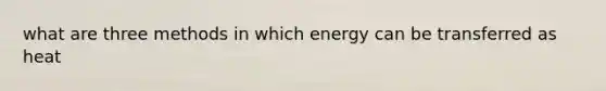 what are three methods in which energy can be transferred as heat