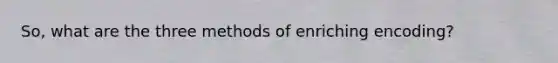 So, what are the three methods of enriching encoding?