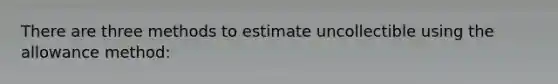 There are three methods to estimate uncollectible using the allowance method: