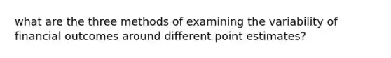 what are the three methods of examining the variability of financial outcomes around different point estimates?