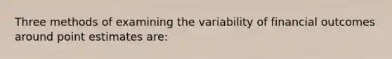 Three methods of examining the variability of financial outcomes around point estimates are: