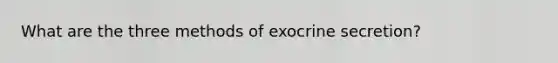 What are the three methods of exocrine secretion?