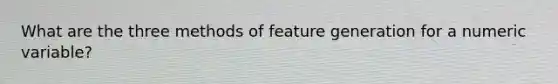 What are the three methods of feature generation for a numeric variable?