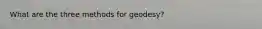 What are the three methods for geodesy?