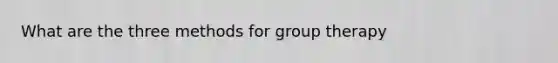 What are the three methods for group therapy