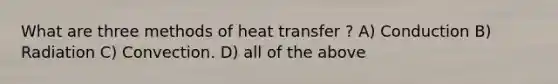 What are three methods of heat transfer ? A) Conduction B) Radiation C) Convection. D) all of the above