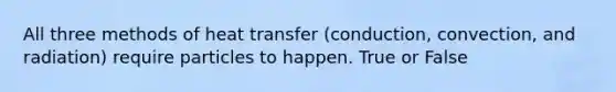 All three methods of heat transfer (conduction, convection, and radiation) require particles to happen. True or False