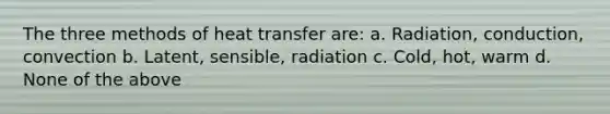 The three methods of heat transfer are: a. Radiation, conduction, convection b. Latent, sensible, radiation c. Cold, hot, warm d. None of the above