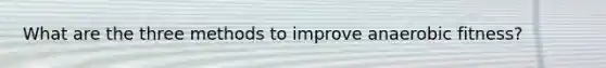 What are the three methods to improve anaerobic fitness?