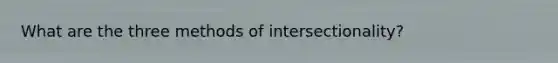 What are the three methods of intersectionality?