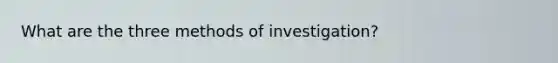 What are the three methods of investigation?