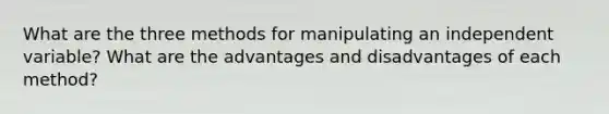 What are the three methods for manipulating an independent variable? What are the advantages and disadvantages of each method?