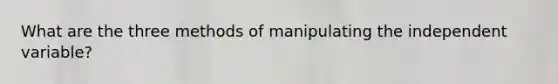 What are the three methods of manipulating the independent variable?