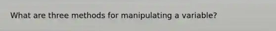 What are three methods for manipulating a variable?