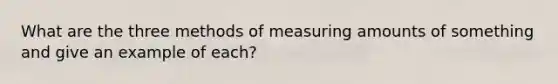 What are the three methods of measuring amounts of something and give an example of each?