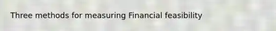 Three methods for measuring Financial feasibility