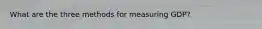 What are the three methods for measuring GDP?