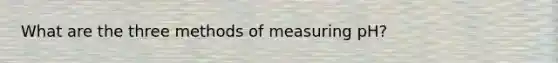 What are the three methods of measuring pH?