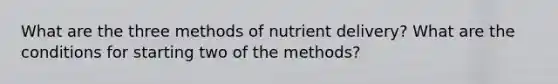 What are the three methods of nutrient delivery? What are the conditions for starting two of the methods?