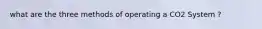 what are the three methods of operating a CO2 System ?