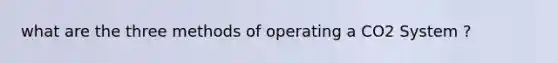 what are the three methods of operating a CO2 System ?