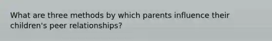 What are three methods by which parents influence their children's peer relationships?