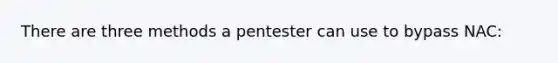 There are three methods a pentester can use to bypass NAC: