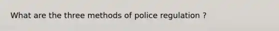 What are the three methods of police regulation ?