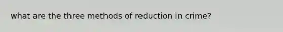 what are the three methods of reduction in crime?