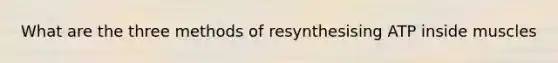 What are the three methods of resynthesising ATP inside muscles