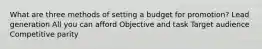 What are three methods of setting a budget for promotion? Lead generation All you can afford Objective and task Target audience Competitive parity