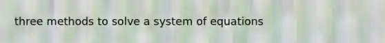 three methods to solve a system of equations