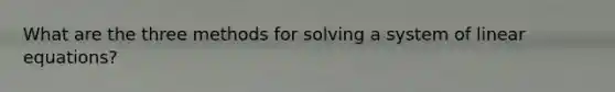 What are the three methods for solving a system of linear equations?