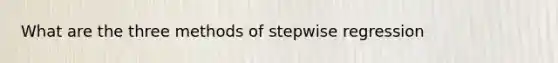 What are the three methods of stepwise regression