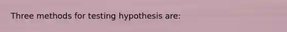 Three methods for testing hypothesis are: