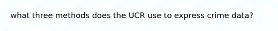 what three methods does the UCR use to express crime data?