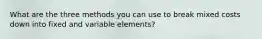 What are the three methods you can use to break mixed costs down into fixed and variable elements?