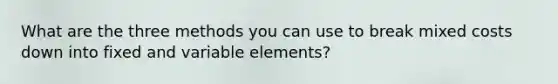 What are the three methods you can use to break mixed costs down into fixed and variable elements?