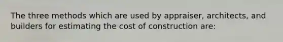 The three methods which are used by appraiser, architects, and builders for estimating the cost of construction are: